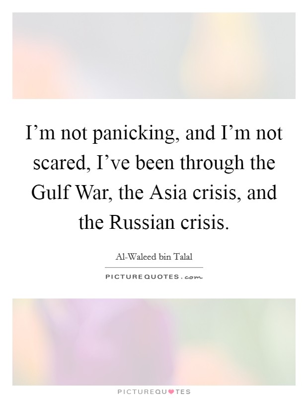 I'm not panicking, and I'm not scared, I've been through the Gulf War, the Asia crisis, and the Russian crisis. Picture Quote #1