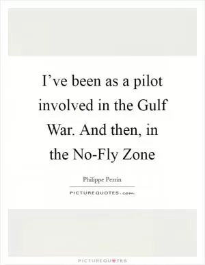 I’ve been as a pilot involved in the Gulf War. And then, in the No-Fly Zone Picture Quote #1