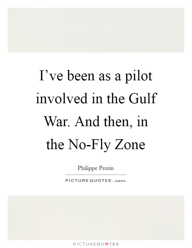I've been as a pilot involved in the Gulf War. And then, in the No-Fly Zone Picture Quote #1