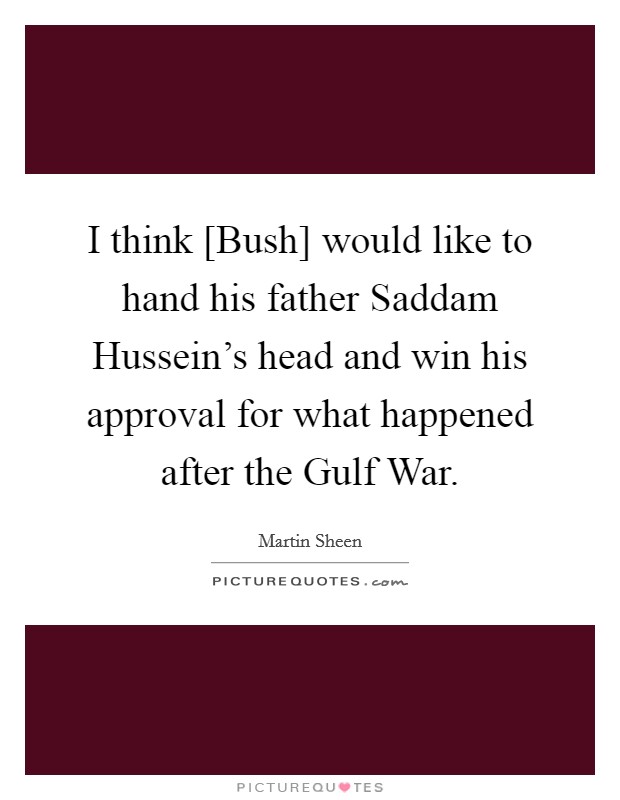 I think [Bush] would like to hand his father Saddam Hussein's head and win his approval for what happened after the Gulf War. Picture Quote #1