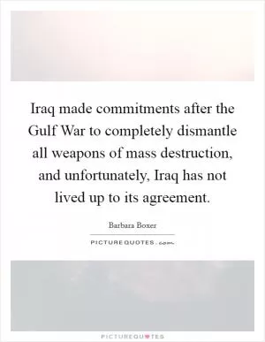 Iraq made commitments after the Gulf War to completely dismantle all weapons of mass destruction, and unfortunately, Iraq has not lived up to its agreement Picture Quote #1