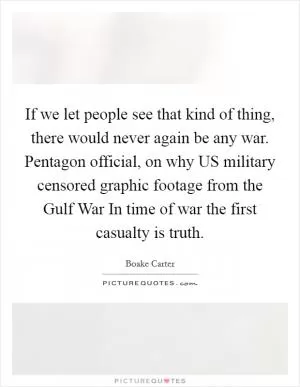 If we let people see that kind of thing, there would never again be any war. Pentagon official, on why US military censored graphic footage from the Gulf War In time of war the first casualty is truth Picture Quote #1