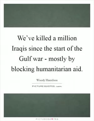 We’ve killed a million Iraqis since the start of the Gulf war - mostly by blocking humanitarian aid Picture Quote #1