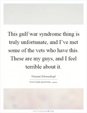 This gulf war syndrome thing is truly unfortunate, and I’ve met some of the vets who have this. These are my guys, and I feel terrible about it Picture Quote #1