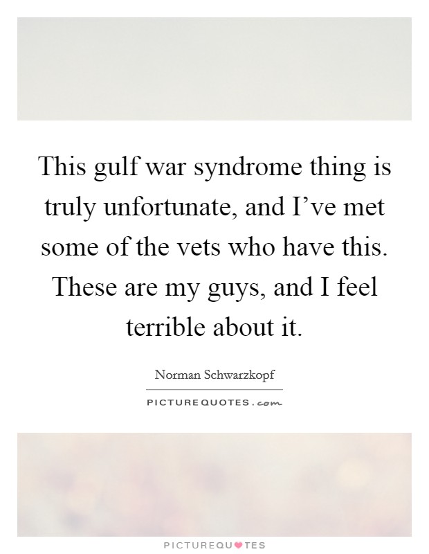 This gulf war syndrome thing is truly unfortunate, and I've met some of the vets who have this. These are my guys, and I feel terrible about it. Picture Quote #1