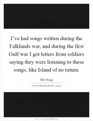 I’ve had songs written during the Falklands war, and during the first Gulf war I got letters from soldiers saying they were listening to these songs, like Island of no return Picture Quote #1