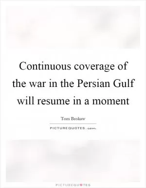 Continuous coverage of the war in the Persian Gulf will resume in a moment Picture Quote #1