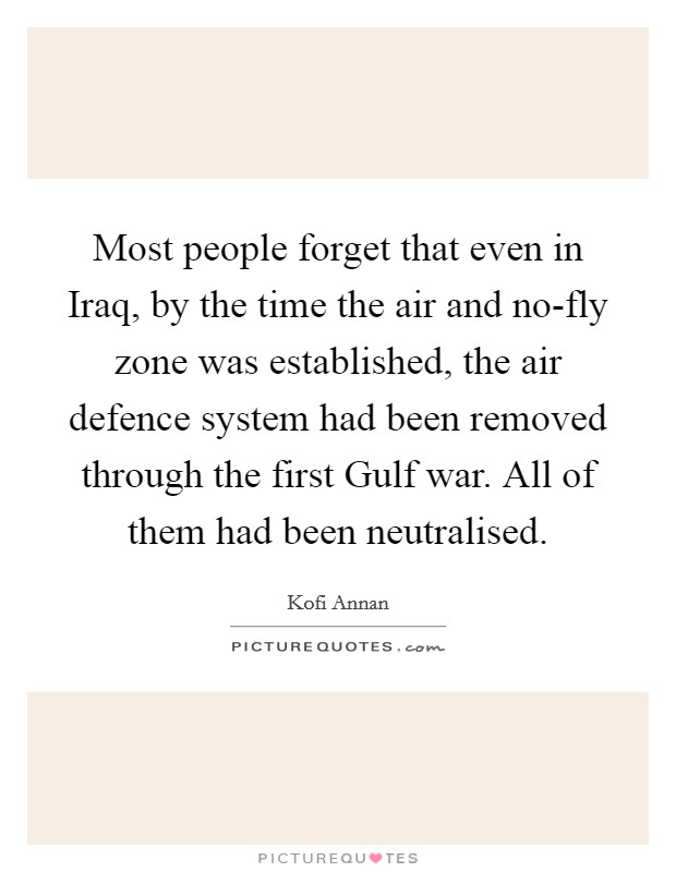 Most people forget that even in Iraq, by the time the air and no-fly zone was established, the air defence system had been removed through the first Gulf war. All of them had been neutralised. Picture Quote #1