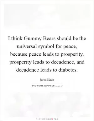 I think Gummy Bears should be the universal symbol for peace, because peace leads to prosperity, prosperity leads to decadence, and decadence leads to diabetes Picture Quote #1