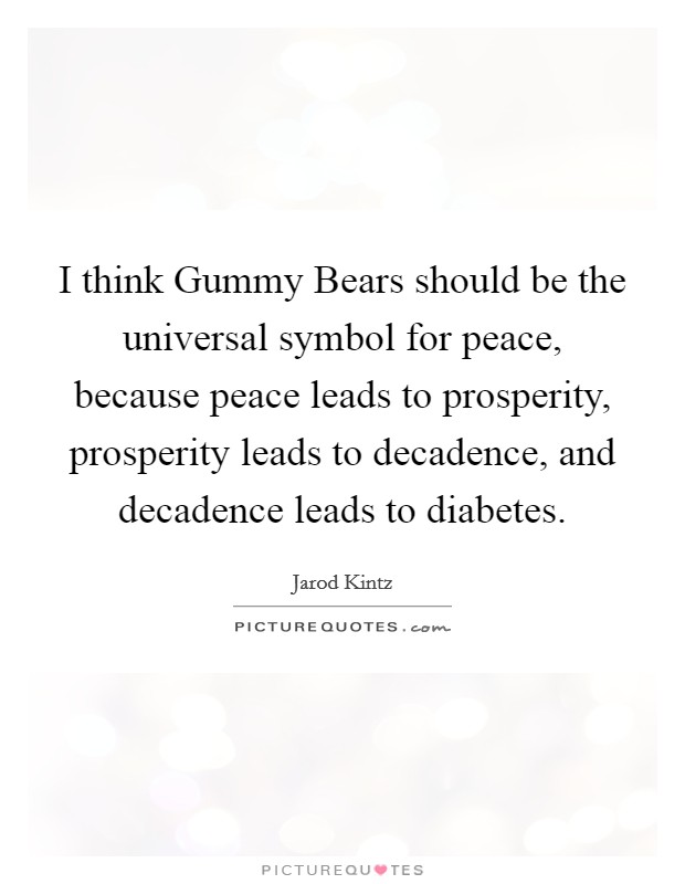 I think Gummy Bears should be the universal symbol for peace, because peace leads to prosperity, prosperity leads to decadence, and decadence leads to diabetes. Picture Quote #1