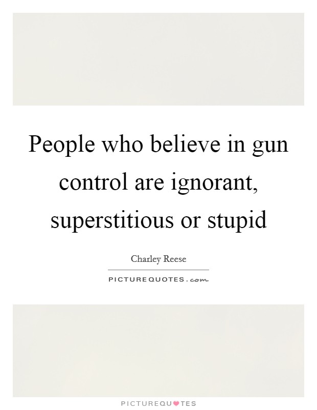 People who believe in gun control are ignorant, superstitious or stupid Picture Quote #1