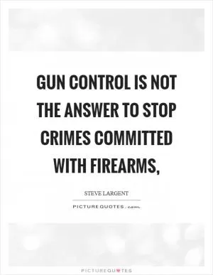 Gun control is not the answer to stop crimes committed with firearms, Picture Quote #1