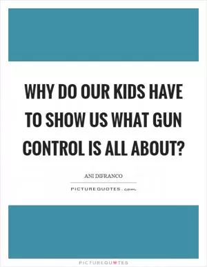 Why do our kids have to show us what gun control is all about? Picture Quote #1