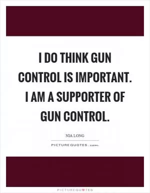 I do think gun control is important. I am a supporter of gun control Picture Quote #1