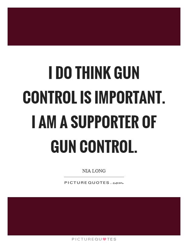 I do think gun control is important. I am a supporter of gun control. Picture Quote #1