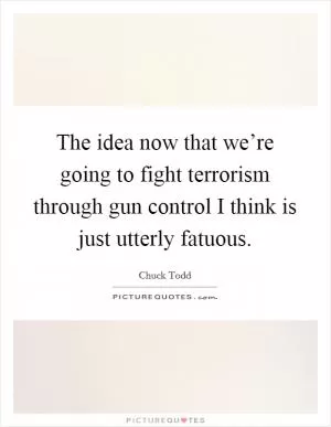 The idea now that we’re going to fight terrorism through gun control I think is just utterly fatuous Picture Quote #1