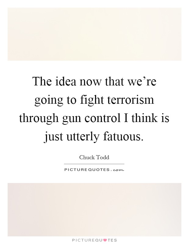The idea now that we're going to fight terrorism through gun control I think is just utterly fatuous. Picture Quote #1