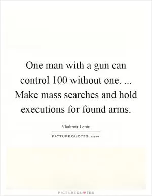 One man with a gun can control 100 without one. ... Make mass searches and hold executions for found arms Picture Quote #1