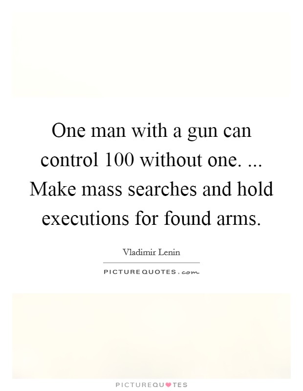 One man with a gun can control 100 without one. ... Make mass searches and hold executions for found arms. Picture Quote #1