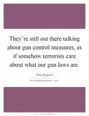 They’re still out there talking about gun control measures, as if somehow terrorists care about what our gun laws are Picture Quote #1