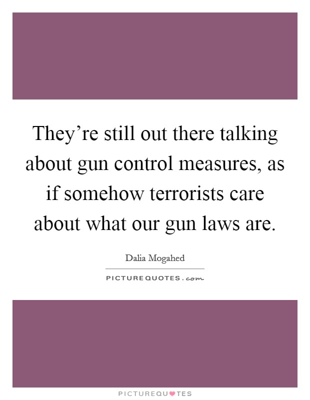 They're still out there talking about gun control measures, as if somehow terrorists care about what our gun laws are. Picture Quote #1