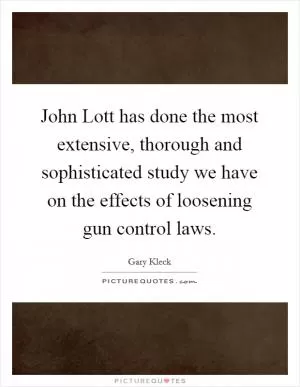 John Lott has done the most extensive, thorough and sophisticated study we have on the effects of loosening gun control laws Picture Quote #1