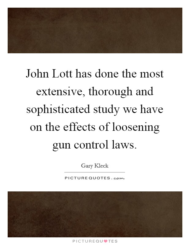 John Lott has done the most extensive, thorough and sophisticated study we have on the effects of loosening gun control laws. Picture Quote #1