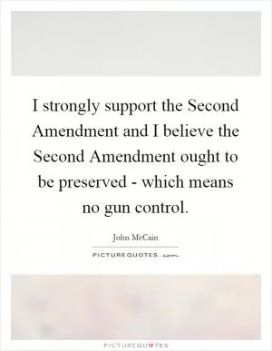I strongly support the Second Amendment and I believe the Second Amendment ought to be preserved - which means no gun control Picture Quote #1