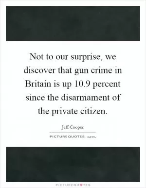 Not to our surprise, we discover that gun crime in Britain is up 10.9 percent since the disarmament of the private citizen Picture Quote #1