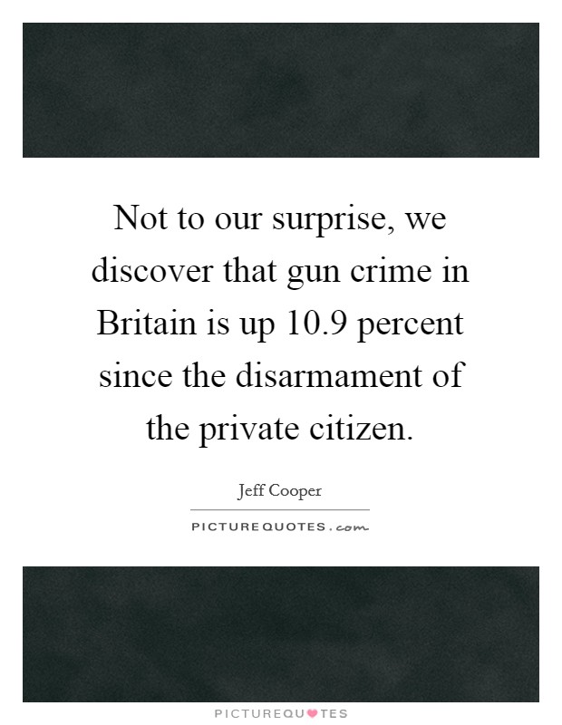 Not to our surprise, we discover that gun crime in Britain is up 10.9 percent since the disarmament of the private citizen. Picture Quote #1