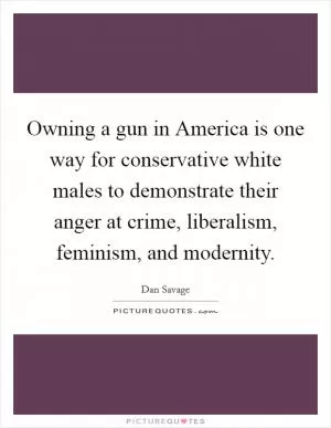Owning a gun in America is one way for conservative white males to demonstrate their anger at crime, liberalism, feminism, and modernity Picture Quote #1