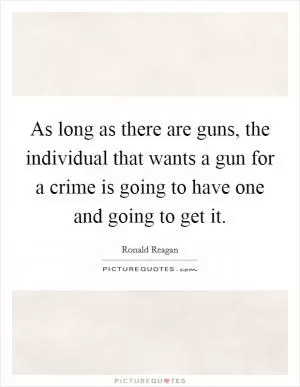 As long as there are guns, the individual that wants a gun for a crime is going to have one and going to get it Picture Quote #1