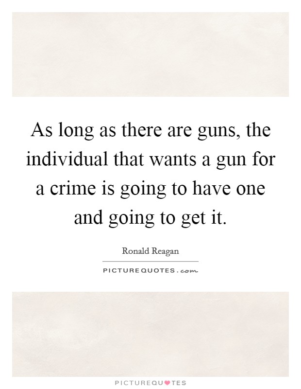 As long as there are guns, the individual that wants a gun for a crime is going to have one and going to get it. Picture Quote #1