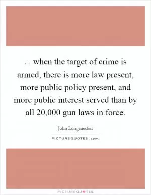 . . when the target of crime is armed, there is more law present, more public policy present, and more public interest served than by all 20,000 gun laws in force Picture Quote #1