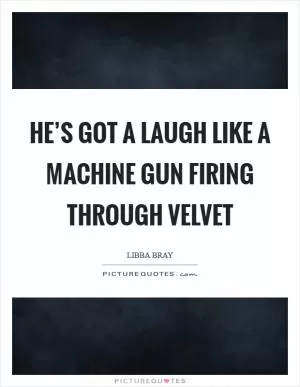 He’s got a laugh like a machine gun firing through velvet Picture Quote #1