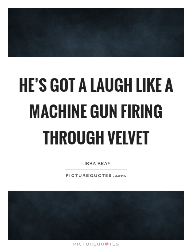 He's got a laugh like a machine gun firing through velvet Picture Quote #1