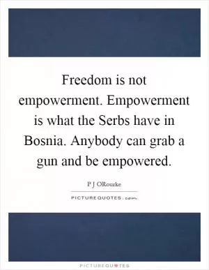 Freedom is not empowerment. Empowerment is what the Serbs have in Bosnia. Anybody can grab a gun and be empowered Picture Quote #1