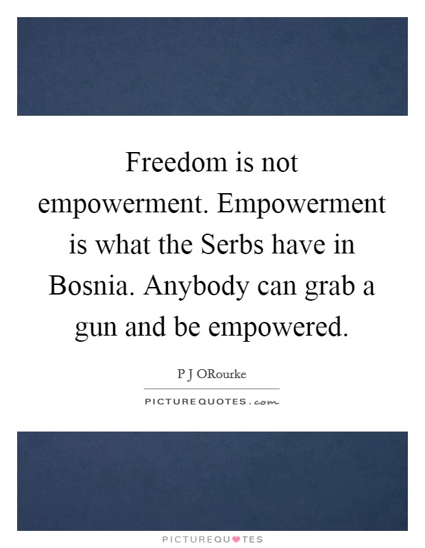 Freedom is not empowerment. Empowerment is what the Serbs have in Bosnia. Anybody can grab a gun and be empowered. Picture Quote #1