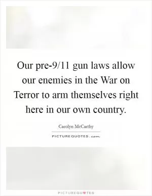 Our pre-9/11 gun laws allow our enemies in the War on Terror to arm themselves right here in our own country Picture Quote #1