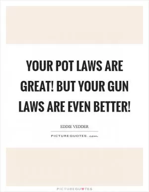 Your pot laws are great! But your gun laws are even better! Picture Quote #1