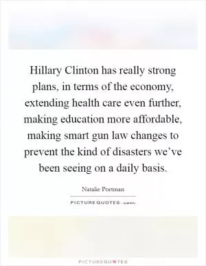 Hillary Clinton has really strong plans, in terms of the economy, extending health care even further, making education more affordable, making smart gun law changes to prevent the kind of disasters we’ve been seeing on a daily basis Picture Quote #1