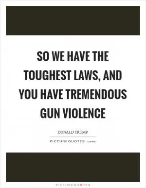 So we have the toughest laws, and you have tremendous gun violence Picture Quote #1