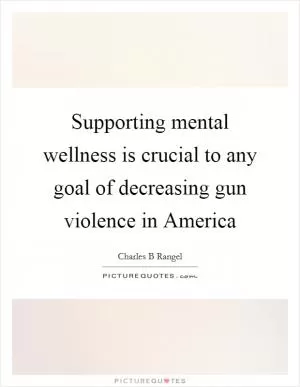 Supporting mental wellness is crucial to any goal of decreasing gun violence in America Picture Quote #1