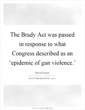 The Brady Act was passed in response to what Congress described as an ‘epidemic of gun violence.’ Picture Quote #1
