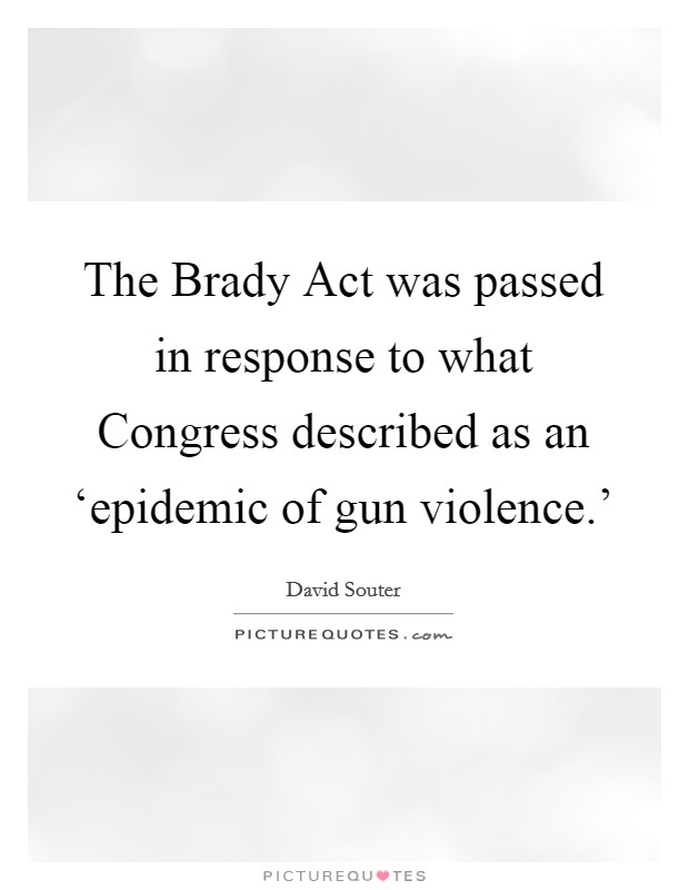 The Brady Act was passed in response to what Congress described as an ‘epidemic of gun violence.' Picture Quote #1