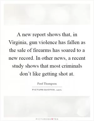 A new report shows that, in Virginia, gun violence has fallen as the sale of firearms has soared to a new record. In other news, a recent study shows that most criminals don’t like getting shot at Picture Quote #1