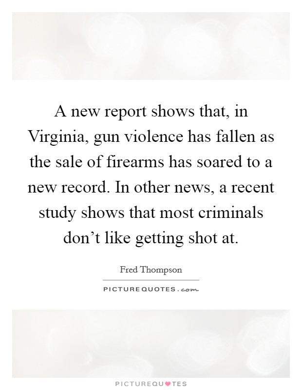 A new report shows that, in Virginia, gun violence has fallen as the sale of firearms has soared to a new record. In other news, a recent study shows that most criminals don't like getting shot at. Picture Quote #1
