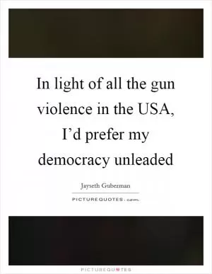 In light of all the gun violence in the USA, I’d prefer my democracy unleaded Picture Quote #1