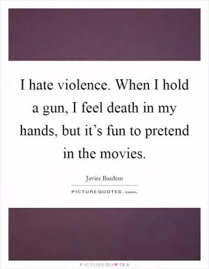 I hate violence. When I hold a gun, I feel death in my hands, but it’s fun to pretend in the movies Picture Quote #1