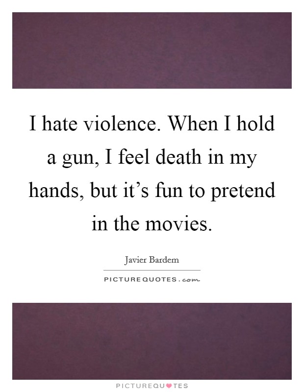 I hate violence. When I hold a gun, I feel death in my hands, but it's fun to pretend in the movies. Picture Quote #1